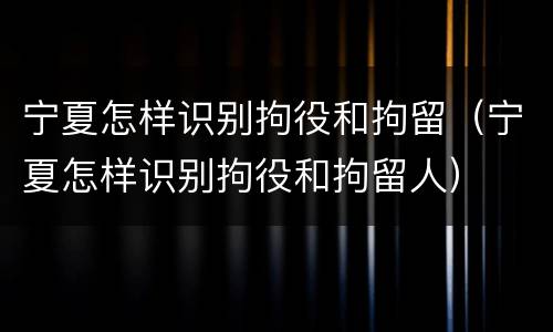 宁夏怎样识别拘役和拘留（宁夏怎样识别拘役和拘留人）