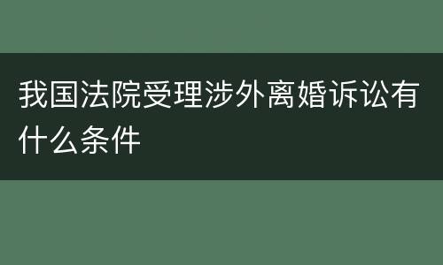 我国法院受理涉外离婚诉讼有什么条件