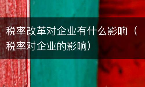 税率改革对企业有什么影响（税率对企业的影响）