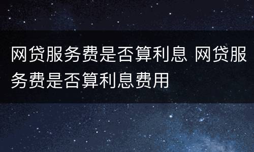 网贷服务费是否算利息 网贷服务费是否算利息费用