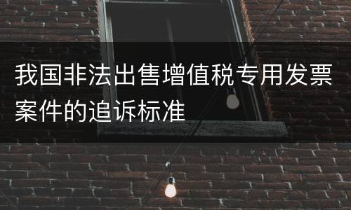 我国非法出售增值税专用发票案件的追诉标准