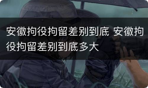 安徽拘役拘留差别到底 安徽拘役拘留差别到底多大