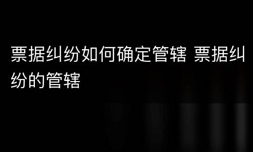 票据纠纷如何确定管辖 票据纠纷的管辖