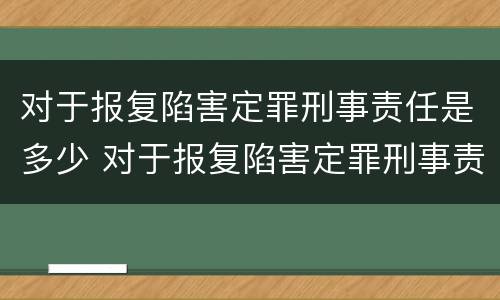 对于报复陷害定罪刑事责任是多少 对于报复陷害定罪刑事责任是多少年