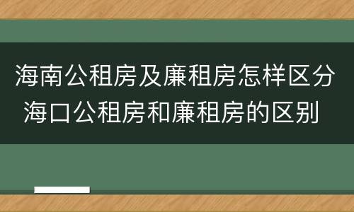 海南公租房及廉租房怎样区分 海口公租房和廉租房的区别