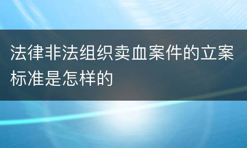 法律非法组织卖血案件的立案标准是怎样的