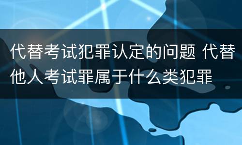 代替考试犯罪认定的问题 代替他人考试罪属于什么类犯罪