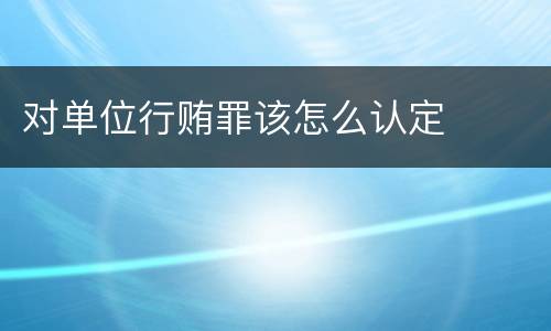 对单位行贿罪该怎么认定