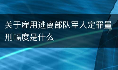 关于雇用逃离部队军人定罪量刑幅度是什么
