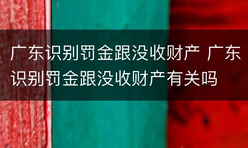 广东识别罚金跟没收财产 广东识别罚金跟没收财产有关吗