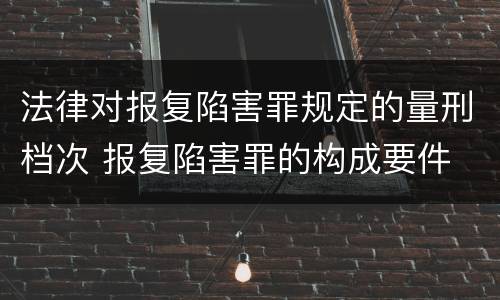 法律对报复陷害罪规定的量刑档次 报复陷害罪的构成要件