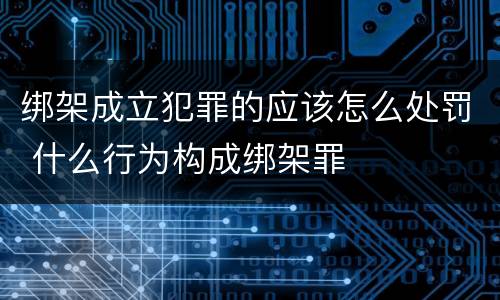 绑架成立犯罪的应该怎么处罚 什么行为构成绑架罪