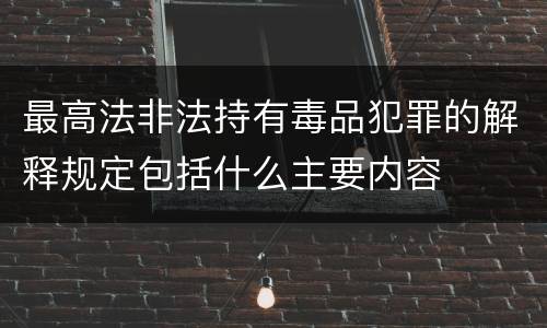 最高法非法持有毒品犯罪的解释规定包括什么主要内容