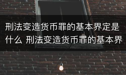 刑法变造货币罪的基本界定是什么 刑法变造货币罪的基本界定是什么意思