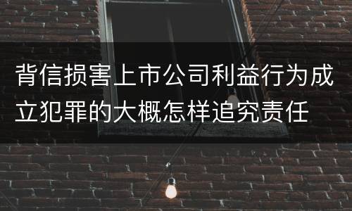 背信损害上市公司利益行为成立犯罪的大概怎样追究责任