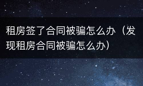 租房签了合同被骗怎么办（发现租房合同被骗怎么办）