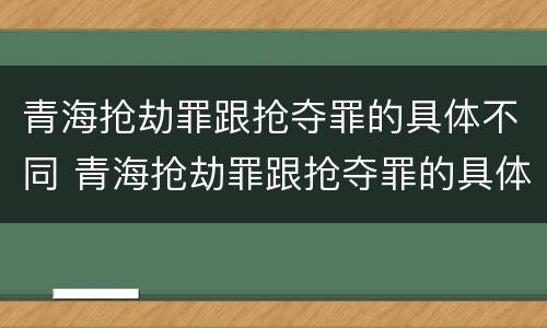 青海抢劫罪跟抢夺罪的具体不同 青海抢劫罪跟抢夺罪的具体不同之处