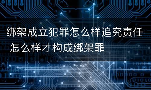 绑架成立犯罪怎么样追究责任 怎么样才构成绑架罪
