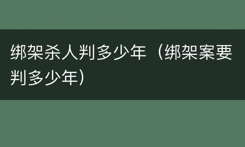 绑架杀人判多少年（绑架案要判多少年）