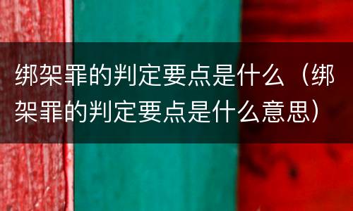 绑架罪的判定要点是什么（绑架罪的判定要点是什么意思）