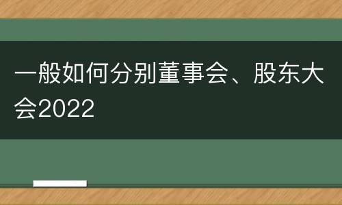 一般如何分别董事会、股东大会2022
