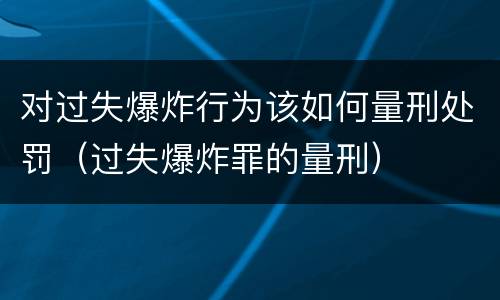对过失爆炸行为该如何量刑处罚（过失爆炸罪的量刑）