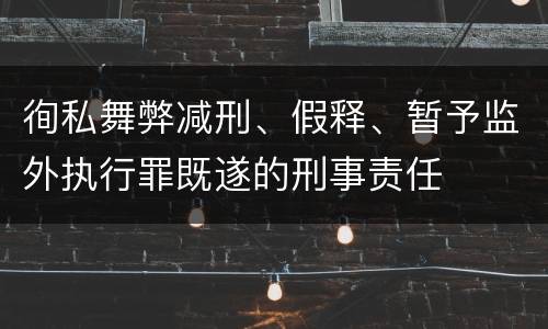 徇私舞弊减刑、假释、暂予监外执行罪既遂的刑事责任