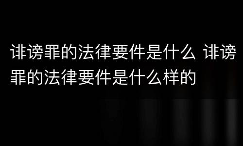 诽谤罪的法律要件是什么 诽谤罪的法律要件是什么样的
