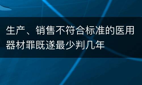 生产、销售不符合标准的医用器材罪既遂最少判几年