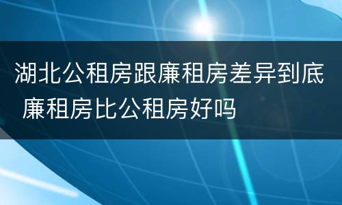 湖北公租房跟廉租房差异到底 廉租房比公租房好吗