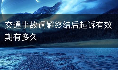 交通事故调解终结后起诉有效期有多久