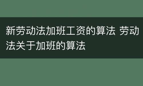 新劳动法加班工资的算法 劳动法关于加班的算法