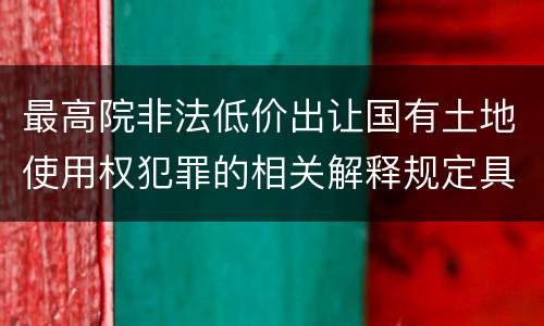 最高院非法低价出让国有土地使用权犯罪的相关解释规定具体是什么内容
