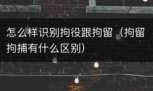 怎么样识别拘役跟拘留（拘留拘捕有什么区别）