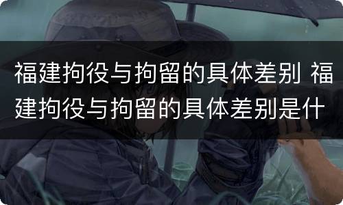 福建拘役与拘留的具体差别 福建拘役与拘留的具体差别是什么