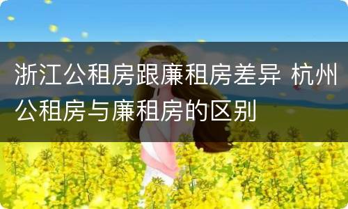 浙江公租房跟廉租房差异 杭州公租房与廉租房的区别