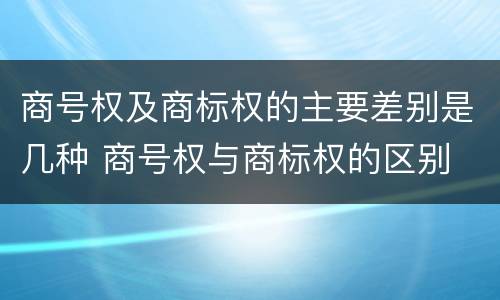 商号权及商标权的主要差别是几种 商号权与商标权的区别