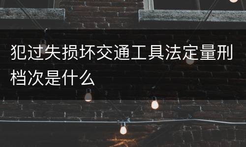 犯过失损坏交通工具法定量刑档次是什么