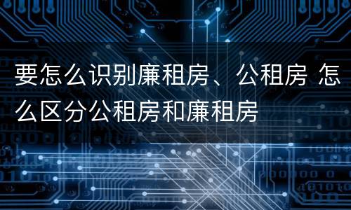 要怎么识别廉租房、公租房 怎么区分公租房和廉租房