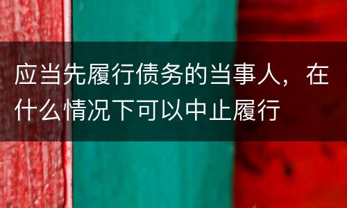 应当先履行债务的当事人，在什么情况下可以中止履行