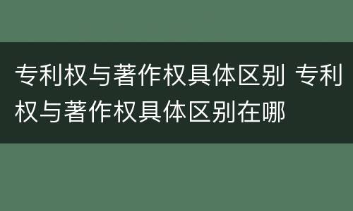专利权与著作权具体区别 专利权与著作权具体区别在哪