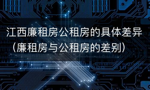 江西廉租房公租房的具体差异（廉租房与公租房的差别）