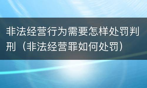 非法经营行为需要怎样处罚判刑（非法经营罪如何处罚）