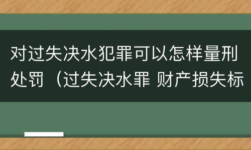 对过失决水犯罪可以怎样量刑处罚（过失决水罪 财产损失标准）