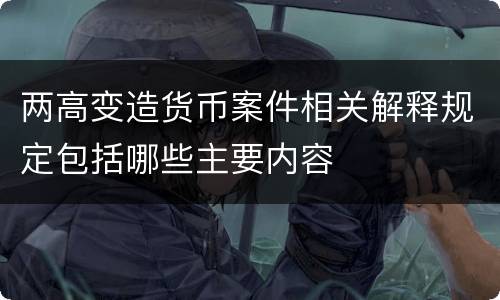 两高变造货币案件相关解释规定包括哪些主要内容