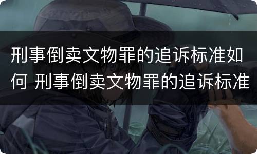 刑事倒卖文物罪的追诉标准如何 刑事倒卖文物罪的追诉标准如何计算