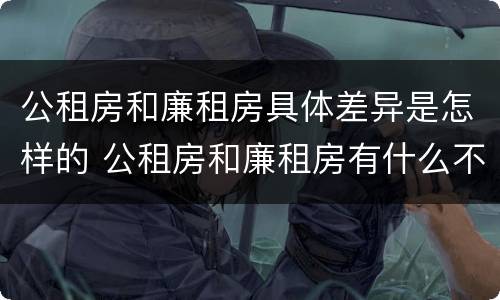 公租房和廉租房具体差异是怎样的 公租房和廉租房有什么不同?