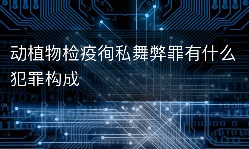 动植物检疫徇私舞弊罪有什么犯罪构成