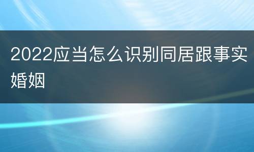 2022应当怎么识别同居跟事实婚姻