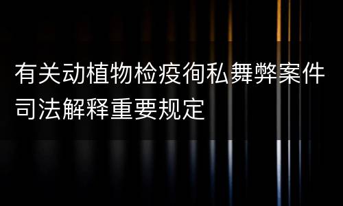 有关动植物检疫徇私舞弊案件司法解释重要规定